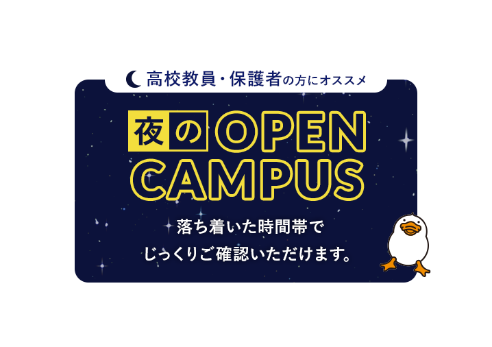 高校教員・保護者の方にオススメ 夜のOPEN CAMPUS 落ち着いた時間帯でじっくりご確認いただけます。