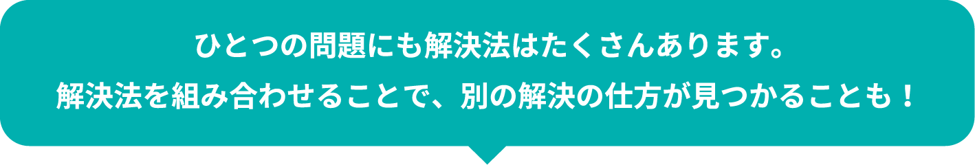 ひとつの問題にも解決法はたくさんあります。解決法を組み合わせることで、別の解決の仕方が見つかることも！