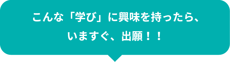 こんな「学び」に興味を持ったら、いますぐ、出願！！